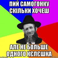 пий самогонку скільки хочеш але не больше одного кєлєшка