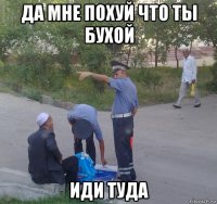 да мне похуй что ты бухой иди туда