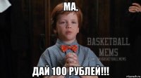 ма, дай 100 рублей!!!