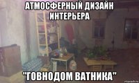 атмосферный дизайн интерьера "говнодом ватника"