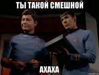 ты такой смешной ахаха