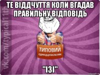 те віддчуття коли вгадав правильну відповідь ''ізі''