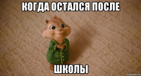 когда остался после школы