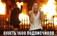  охуеть 1600 подписчиков