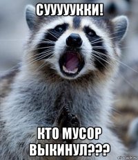 сууууукки! кто мусор выкинул???