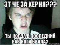 эт че за херня??? ты когда в последний раз ноги брила?