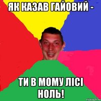як казав гайовий - ти в мому лісі ноль!