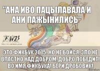 "Ана иво пацылавала и ани пажынились" Это Фикбук 2015. Но не бойся, Зло не властно над Добром, Добро победит! Во имя Фикбука! Бери дробовик!