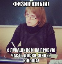 физик юный! с лукашиком на правую часть доски. живее, юноша!