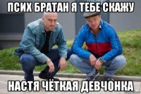 псих братан я тебе скажу настя чёткая девчонка