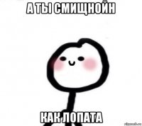 а ты смищнойн как лопата