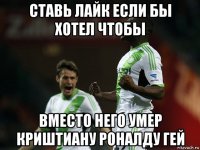 ставь лайк если бы хотел чтобы вместо него умер криштиану роналду гей