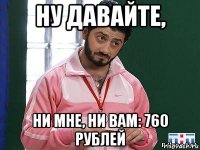 ну давайте, ни мне, ни вам: 760 рублей