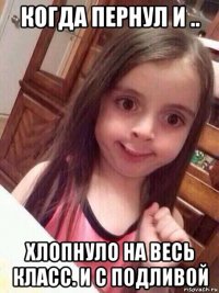 когда пернул и .. хлопнуло на весь класс. и с подливой
