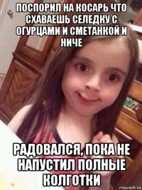 поспорил на косарь что схаваешь селедку с огурцами и сметанкой и ниче радовался, пока не напустил полные колготки