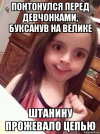 понтонулся перед девчонками, буксанув на велике штанину прожевало цепью