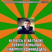 пыыыыыыыщщщщщщщььььььь!!!!11111 не потсь уг на глагне, попячтса унылая сука!!!!1111одиннадцать