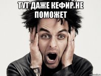 тут даже кефир не поможет 
