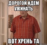 дорогой идём ужинать вот хрень та