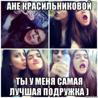 ане красильниковой ты у меня самая лучшая подружка )