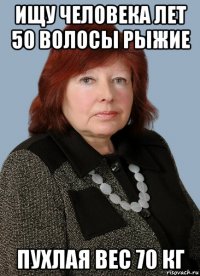 ищу человека лет 50 волосы рыжие пухлая вес 70 кг