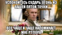 успокойтесь сударь, огонь из вашей пятой точки все чаще и чаще напоминает мне р'глора