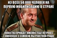 из всех 50.000 человек на первую мобилизацию в стране повестка прийдет именно тебе! петров с г.николаев, с самой ж*пы ракетной рощи