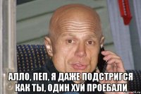  алло, пеп, я даже подстригся как ты, один хуй проебали