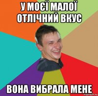 у моєї малої отлічний вкус вона вибрала мене
