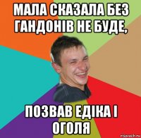 мала сказала без гандонів не буде, позвав едіка і оголя
