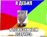 я дебил и пожизни ным останусь