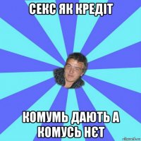 секс як кредіт комумь дають а комусь нєт