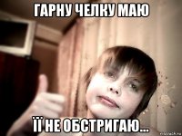 гарну челку маю її не обстригаю...