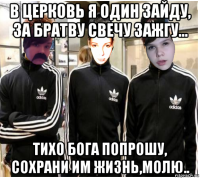 в церковь я один зайду, за братву свечу зажгу... тихо бога попрошу, сохрани им жизнь,молю..