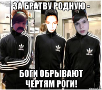 за братву родную - боги обрывают чертям роги!