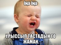 іңә іңә Ұрыссып тастадын го жаман