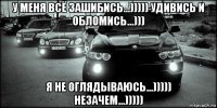 у меня всё зашибись...))))) удивись и обломись...))) я не оглядываюсь...))))) незачем...)))))