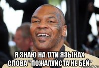  я знаю на 17ти языках слова "пожалуйста не бей"