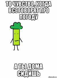 то чувство, когда все говорят про погоду а ты дома сидишь