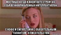 мое лицо когда в вконтакте строят из себя вечновлюблённых интеллектуалок с кофе и сигаретой и с обязательным "талантом" к писательству
