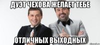 дуэт чехова желает тебе отличных выходных