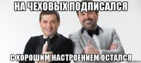 на чеховых подписался с хорошим настроением остался