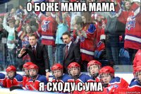 о боже мама мама я сходу с ума