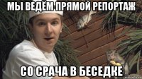 мы ведём прямой репортаж со срача в беседке