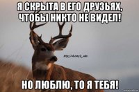 я скрыта в его друзьях, чтобы никто не видел! но люблю, то я тебя!