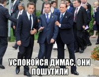  успокойся димас, они пошутили