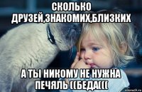 сколько друзей,знакомих,близких а ты никому не нужна печяль ((беда(((