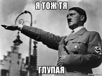 я тож тя глупая