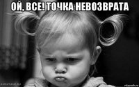 ой, все! точка невозврата 