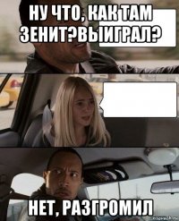 ну что, как там зенит?выиграл? нет, разгромил